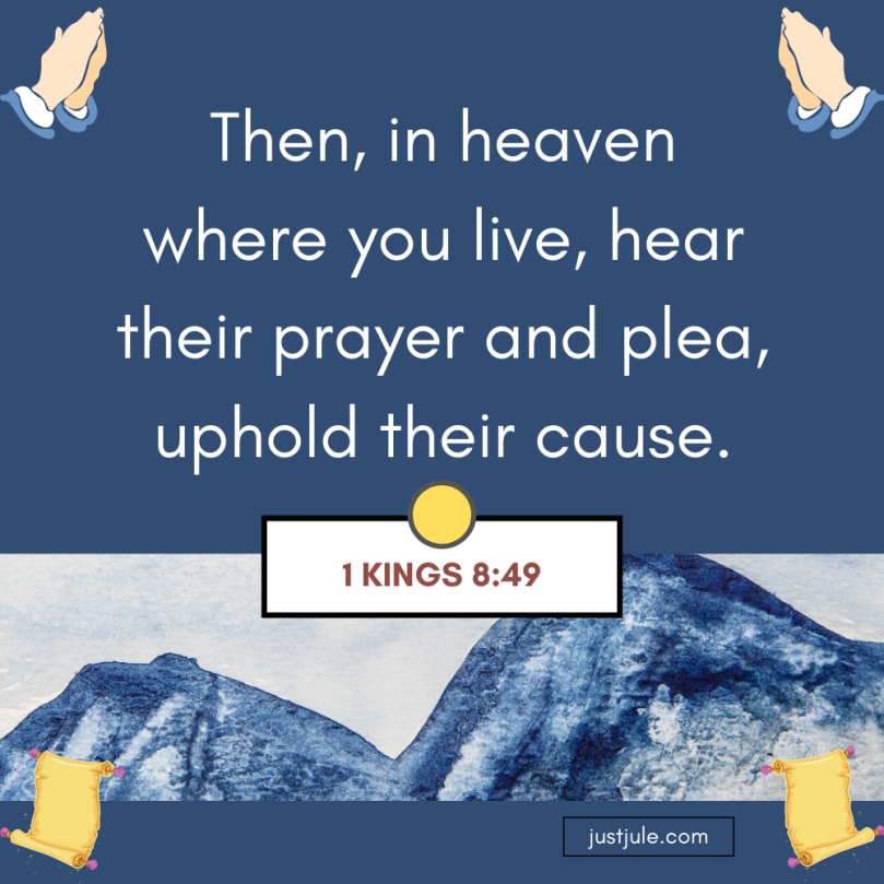 Then, in heaven where you live, hear their prayer and plea, uphold their cause. 1 Kings 8:49