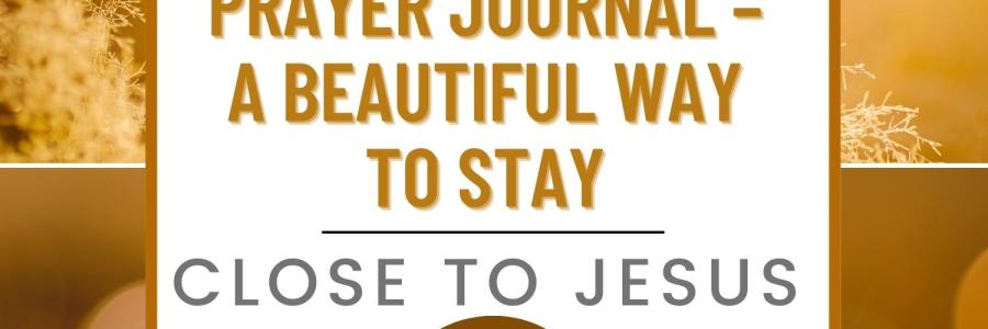 Prayer Journal - A Beautiful Way To Stay Close To Jesus