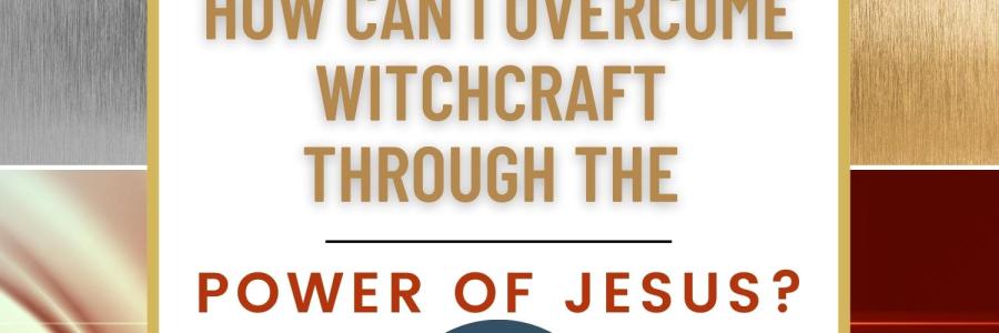 How Can I Overcome Witchcraft Through The Power Of Jesus?
